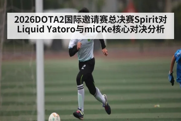 2026DOTA2国际邀请赛总决赛Spirit对Liquid Yatoro与miCKe核心对决分析（kaiyun）